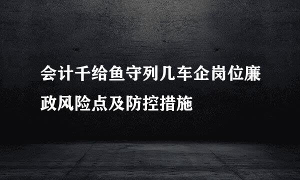 会计千给鱼守列几车企岗位廉政风险点及防控措施