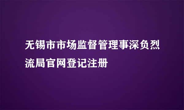 无锡市市场监督管理事深负烈流局官网登记注册