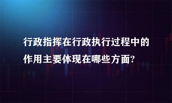 行政指挥在行政执行过程中的作用主要体现在哪些方面?