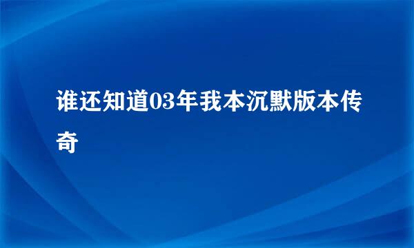 谁还知道03年我本沉默版本传奇