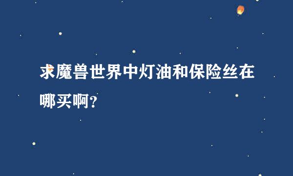 求魔兽世界中灯油和保险丝在哪买啊？