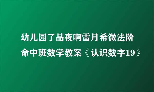 幼儿园了品夜啊雷月希微法阶命中班数学教案《认识数字19》