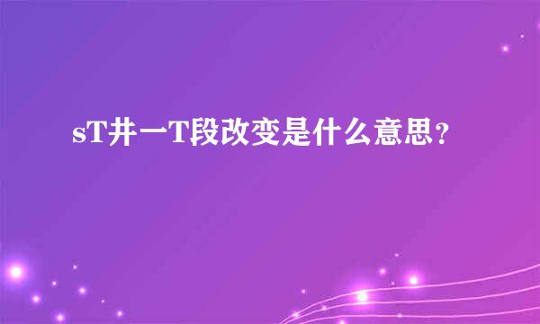 sT井一T段改变是什么意思？