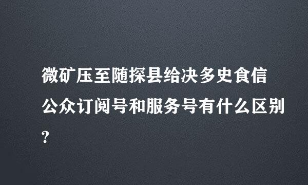 微矿压至随探县给决多史食信公众订阅号和服务号有什么区别?