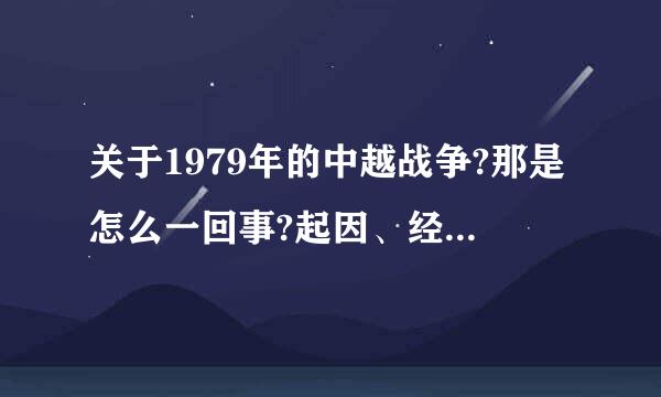 关于1979年的中越战争?那是怎么一回事?起因、经过、结果!谢谢!