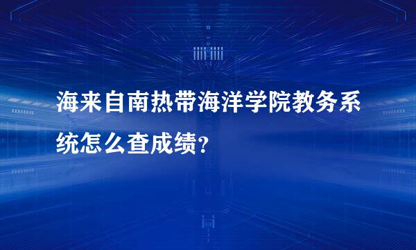 海来自南热带海洋学院教务系统怎么查成绩？