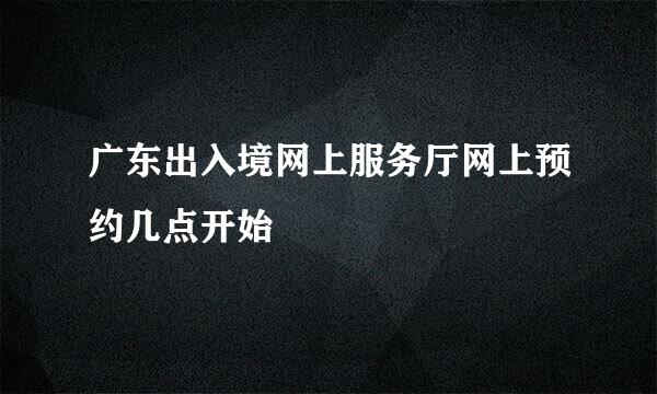 广东出入境网上服务厅网上预约几点开始