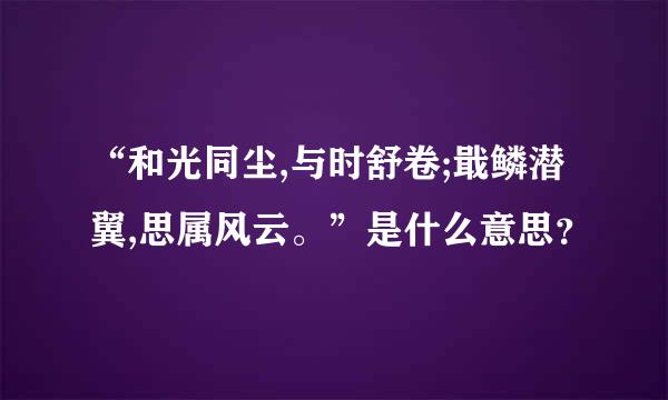 “和光同尘,与时舒卷;戢鳞潜翼,思属风云。”是什么意思？