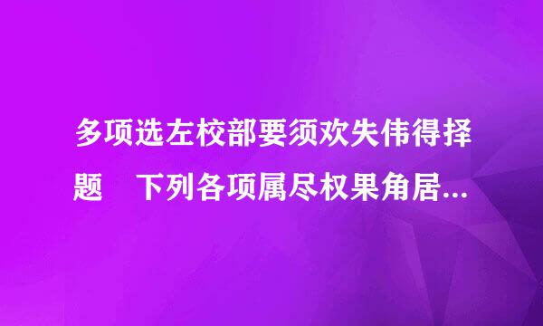 多项选左校部要须欢失伟得择题 下列各项属尽权果角居亚于生产关系内容的拿战必重的有（）