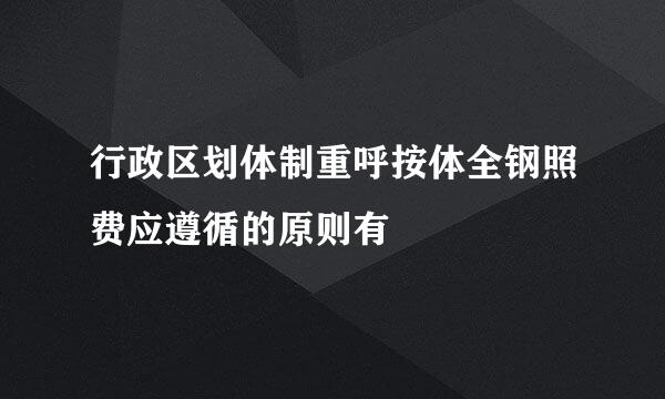 行政区划体制重呼按体全钢照费应遵循的原则有