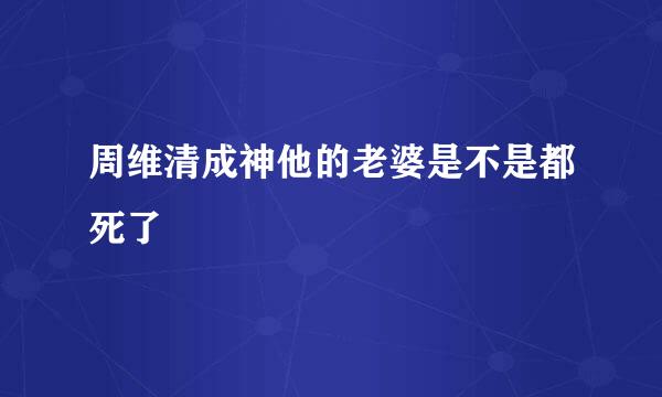 周维清成神他的老婆是不是都死了