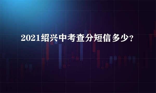 2021绍兴中考查分短信多少？