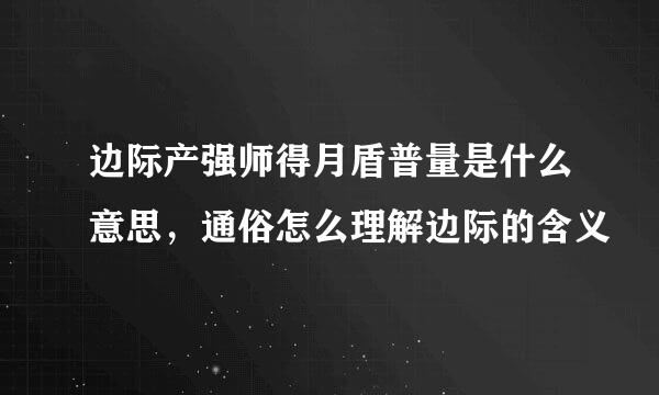 边际产强师得月盾普量是什么意思，通俗怎么理解边际的含义