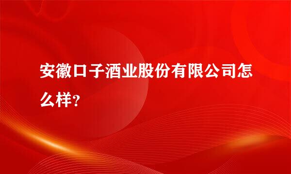 安徽口子酒业股份有限公司怎么样？