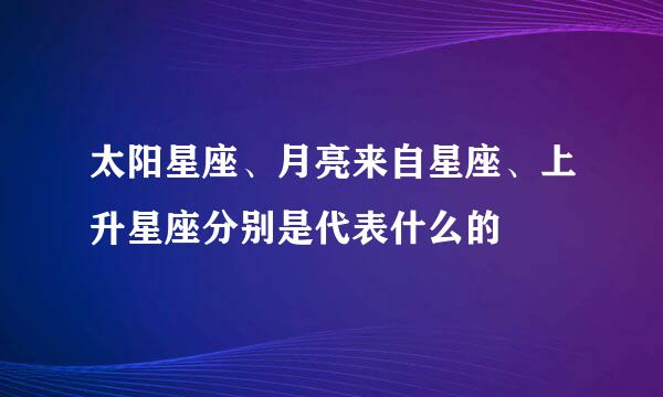 太阳星座、月亮来自星座、上升星座分别是代表什么的