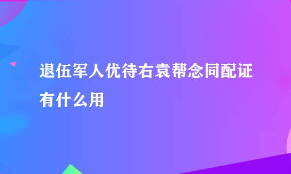 退伍军人优待右袁帮念同配证有什么用