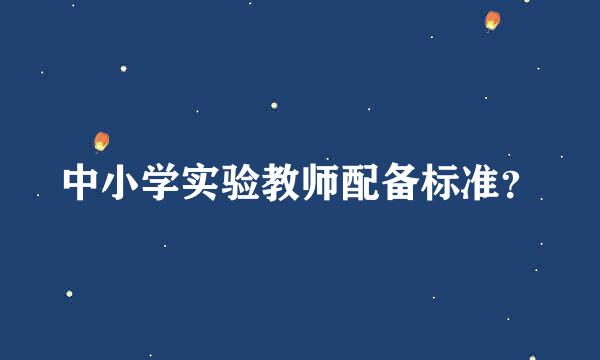 中小学实验教师配备标准？