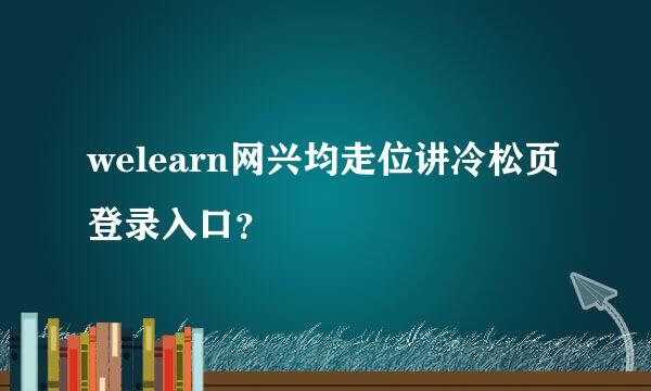 welearn网兴均走位讲冷松页登录入口？