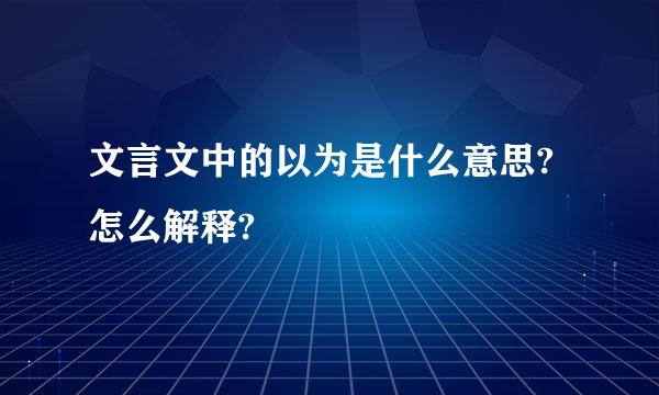 文言文中的以为是什么意思?怎么解释?