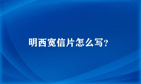 明西宽信片怎么写？