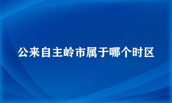 公来自主岭市属于哪个时区