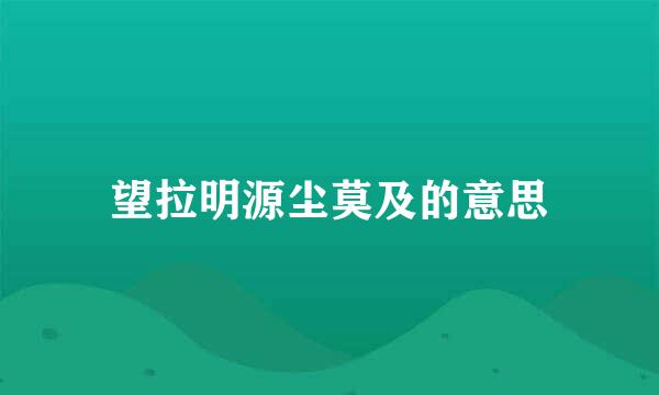 望拉明源尘莫及的意思