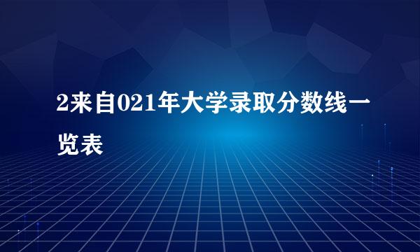 2来自021年大学录取分数线一览表