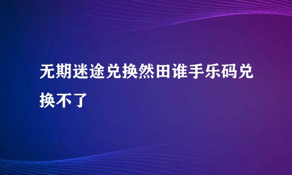 无期迷途兑换然田谁手乐码兑换不了