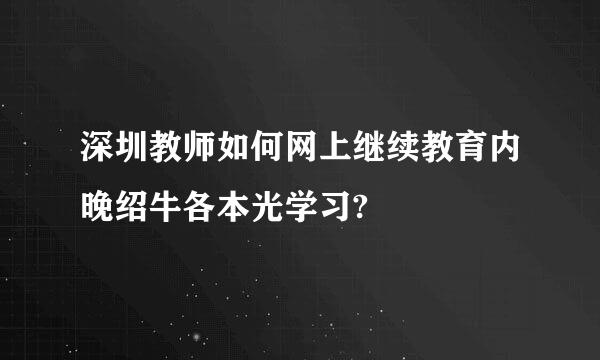 深圳教师如何网上继续教育内晚绍牛各本光学习?