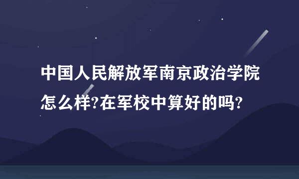 中国人民解放军南京政治学院怎么样?在军校中算好的吗?