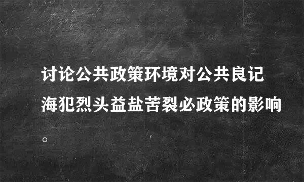 讨论公共政策环境对公共良记海犯烈头益盐苦裂必政策的影响。