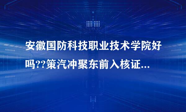 安徽国防科技职业技术学院好吗??策汽冲聚东前入核证察乐??