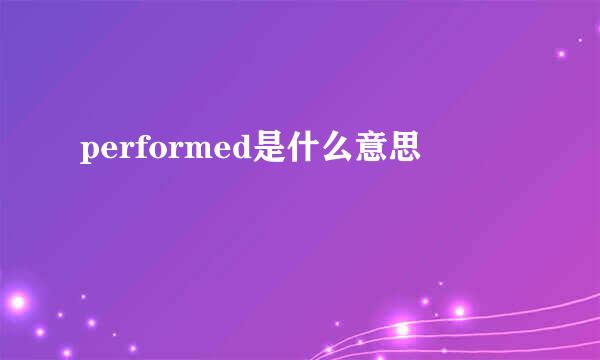 performed是什么意思