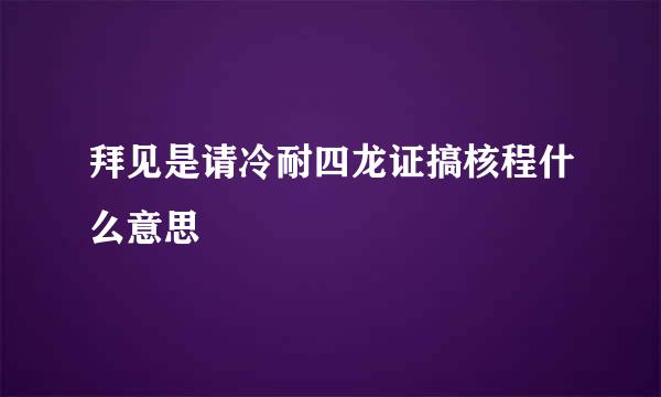 拜见是请冷耐四龙证搞核程什么意思