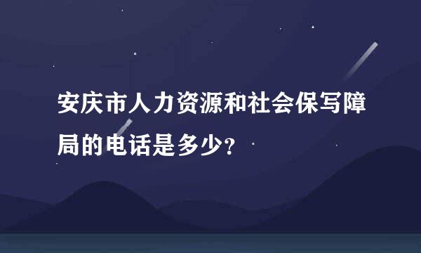 安庆市人力资源和社会保写障局的电话是多少？