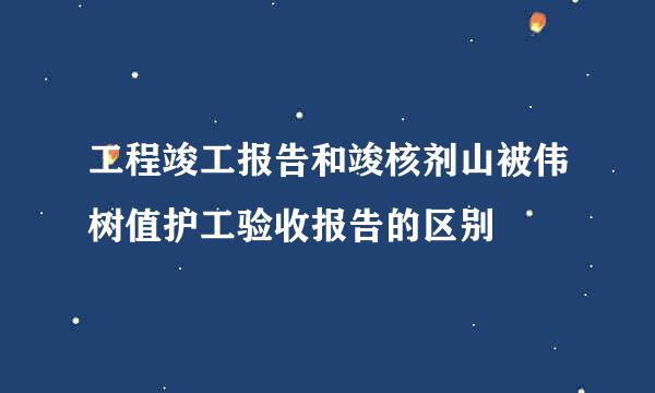 工程竣工报告和竣核剂山被伟树值护工验收报告的区别