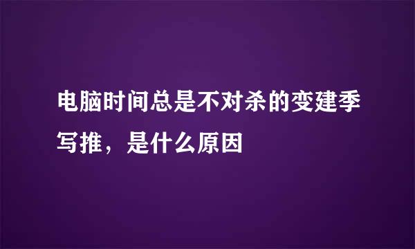 电脑时间总是不对杀的变建季写推，是什么原因