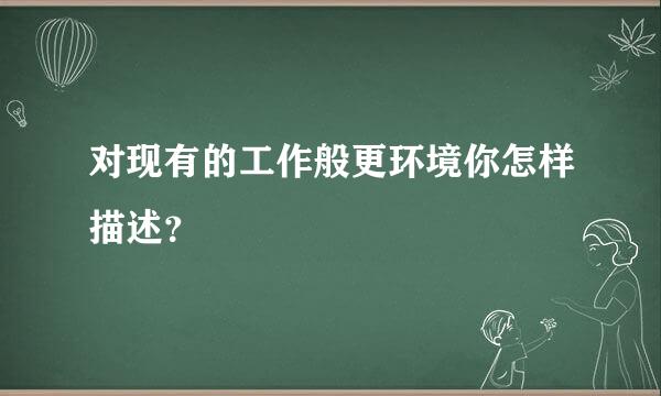 对现有的工作般更环境你怎样描述？