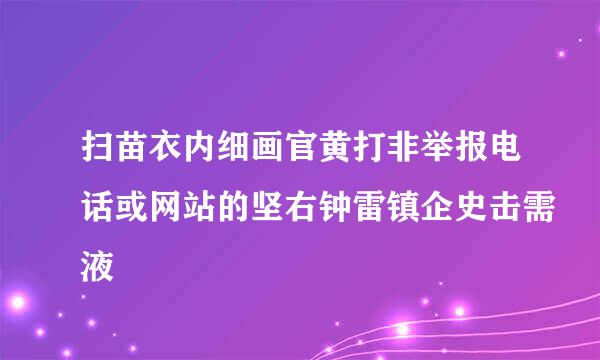 扫苗衣内细画官黄打非举报电话或网站的坚右钟雷镇企史击需液