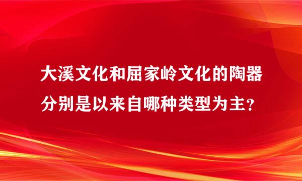 大溪文化和屈家岭文化的陶器分别是以来自哪种类型为主？