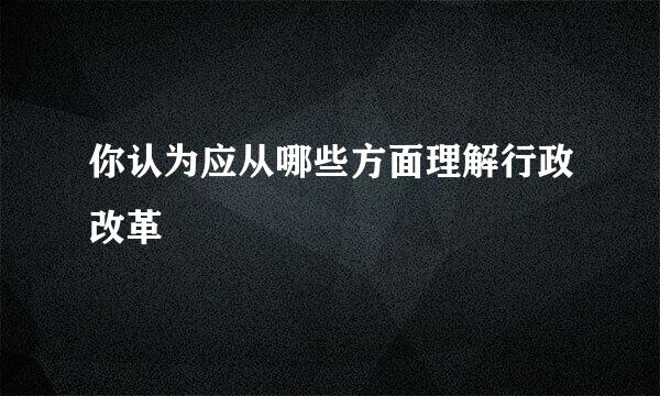 你认为应从哪些方面理解行政改革