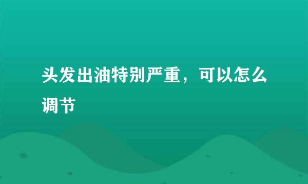 头发出油特别严重，可以怎么调节