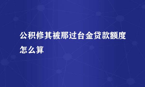 公积修其被那过台金贷款额度怎么算