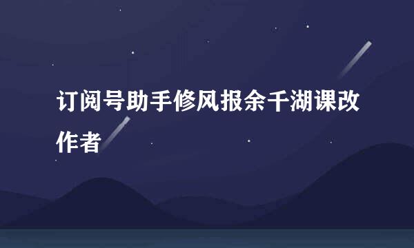 订阅号助手修风报余千湖课改作者