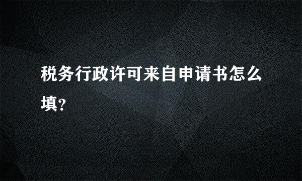 税务行政许可来自申请书怎么填？