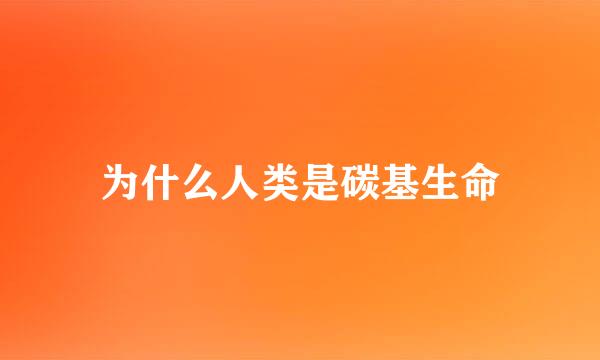 为什么人类是碳基生命