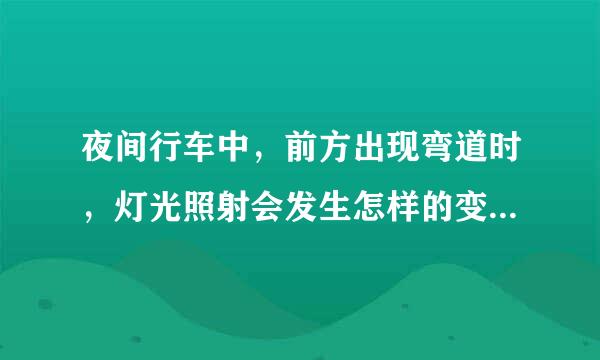 夜间行车中，前方出现弯道时，灯光照射会发生怎样的变化？ A、距离不变 B、由高变低 C、