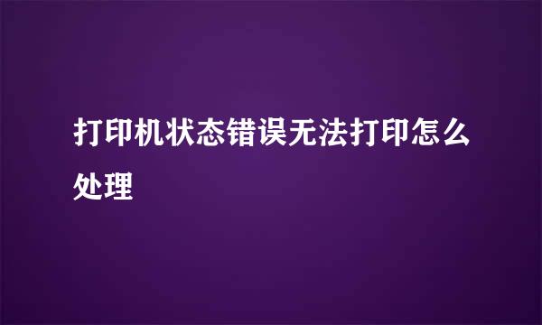 打印机状态错误无法打印怎么处理