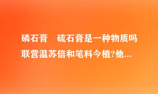 磷石膏 硫石膏是一种物质吗联营温苏倍和笔料今植?他们起的作用是什么?