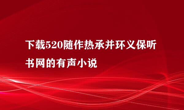 下载520随作热承并环义保听书网的有声小说